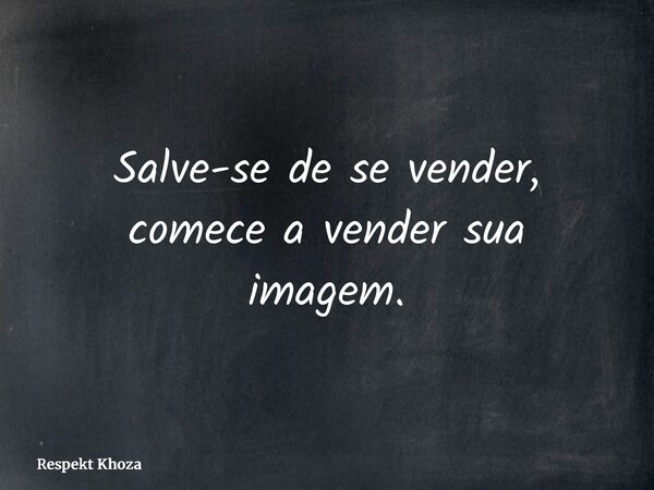 Salve-se de se vender, comece a vender sua imagem.... Frase de Respekt Khoza.