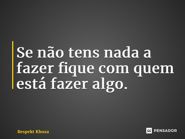 ⁠Se não tens nada a fazer fique com quem está fazer algo.... Frase de Respekt Khoza.