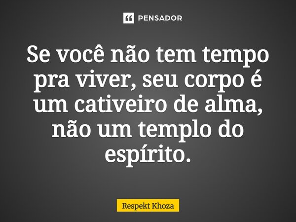 Se você não tem tempo pra viver, seu corpo é um cativeiro de alma, não um templo do espírito.... Frase de Respekt Khoza.