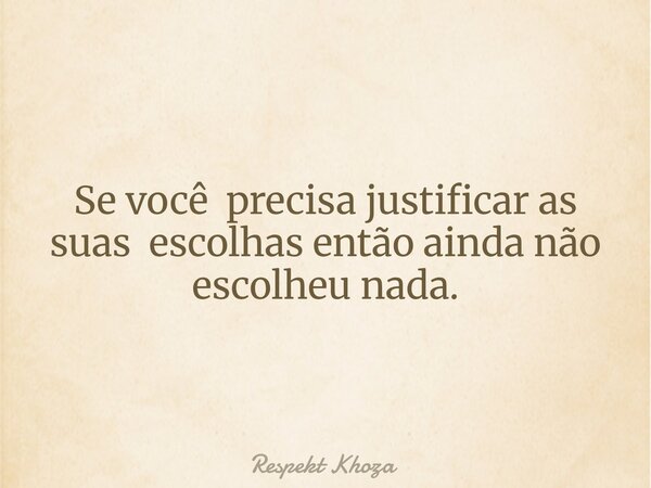Se você precisa justificar as suas escolhas então ainda não escolheu nada.... Frase de Respekt Khoza.