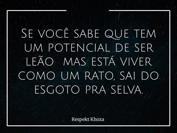 Se você sabe que tem um potencial de ser leão mas está viver como um rato, sai do esgoto pra selva.... Frase de Respekt Khoza.