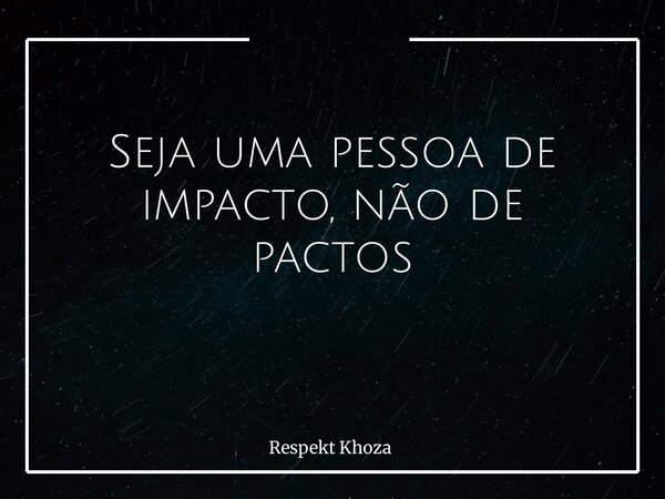 Seja uma pessoa de impacto, não de pactos ⁠... Frase de Respekt Khoza.
