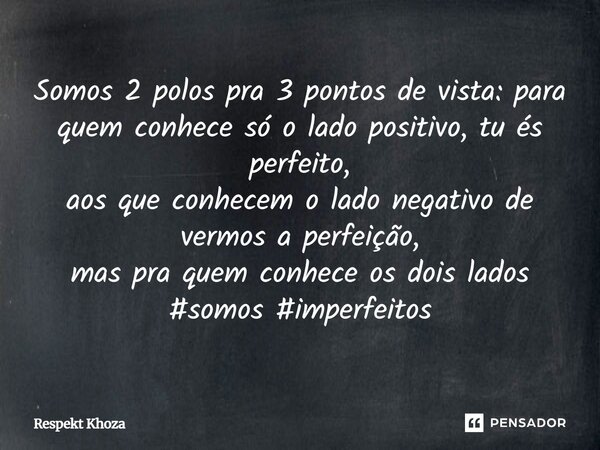Somos 2 polos pra 3 pontos de vista: para quem conhece só o lado positivo, tu és perfeito, aos que conhecem o lado negativo de vermos a perfeição, mas pra quem ... Frase de Respekt Khoza.
