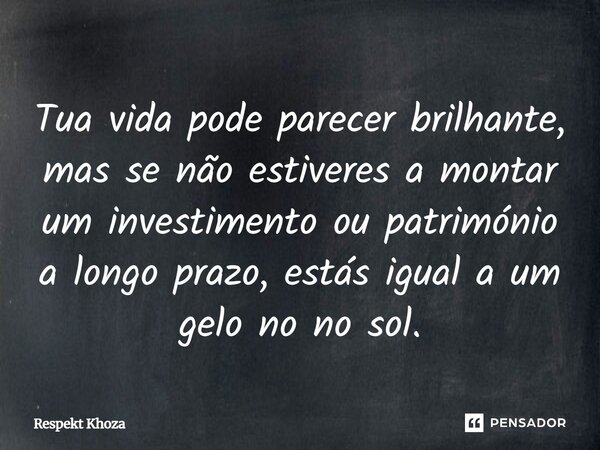 Tua vida pode parecer brilhante, mas se não estiveres a montar um investimento ou património a longo prazo, estás igual a um gelo no no sol.... Frase de Respekt Khoza.