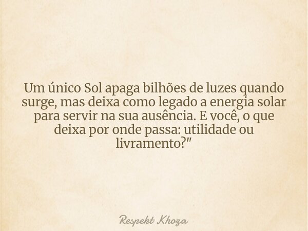Um único Sol apaga bilhões de luzes quando surge, mas deixa como legado a energia solar para servir na sua ausência. E você, o que deixa por onde passa: utilida... Frase de Respekt Khoza.