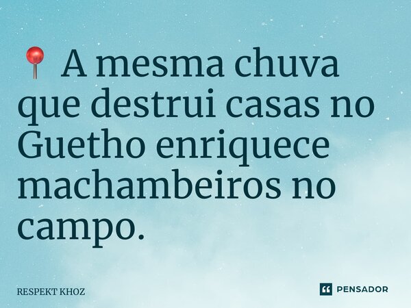 ⁠📍 A mesma chuva que destrui casas no Guetho enriquece machambeiros no campo.... Frase de RESPEKT Z.