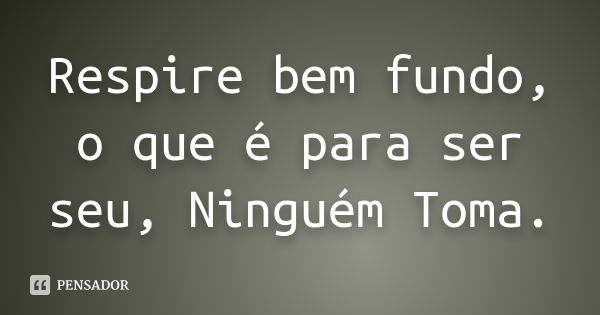 Respire bem fundo, o que é para ser seu, Ninguém Toma.