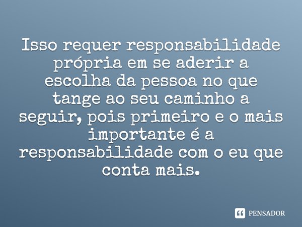 Isso requer responsabilidade própria em se aderir a escolha da pessoa no que tange ao seu caminho a seguir, pois primeiro e o mais importante é a responsabilida