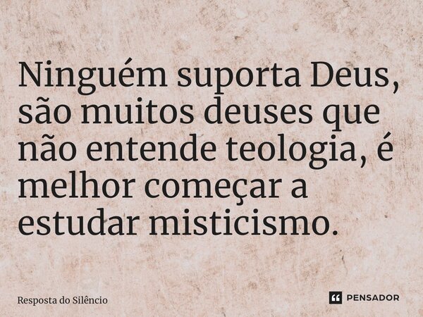 ⁠Ninguém suporta Deus, são muitos deuses que não entende teologia, é melhor começar a estudar misticismo.... Frase de Resposta do Silêncio.