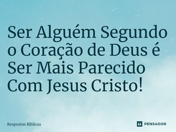 ⁠Ser Alguém Segundo o Coração de Deus é Ser Mais Parecido Com Jesus Cristo!... Frase de Respostas Bíblicas.