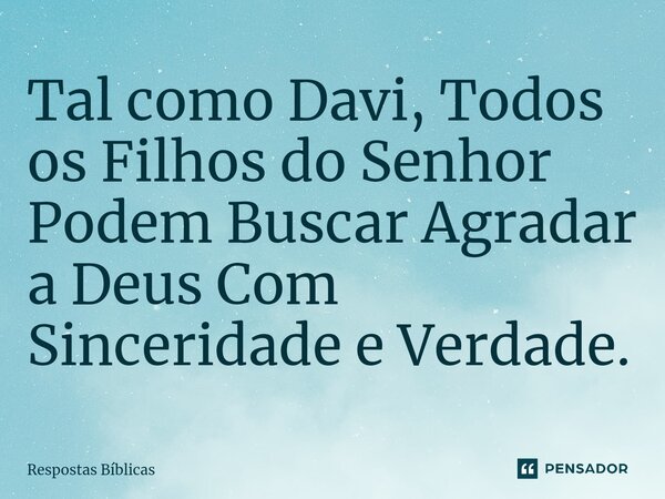 ⁠Tal como Davi, Todos os Filhos do Senhor Podem Buscar Agradar a Deus Com Sinceridade e Verdade.... Frase de Respostas Bíblicas.
