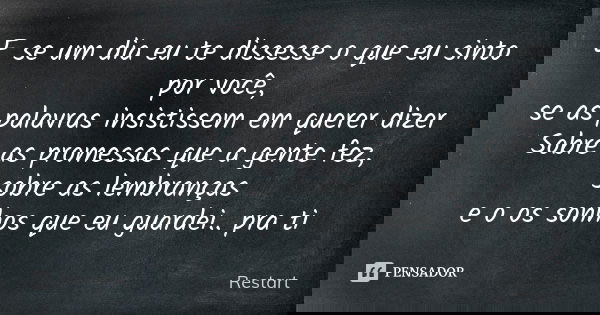 E se um dia eu te dissesse o que eu sinto por você, se as palavras insistissem em querer dizer Sobre as promessas que a gente fez, sobre as lembranças e o os so... Frase de Restart.
