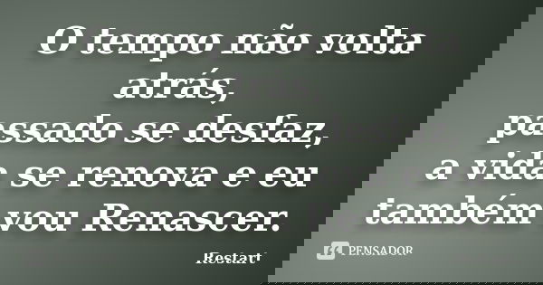 O tempo não volta atrás, passado se desfaz, a vida se renova e eu também vou Renascer.... Frase de Restart.