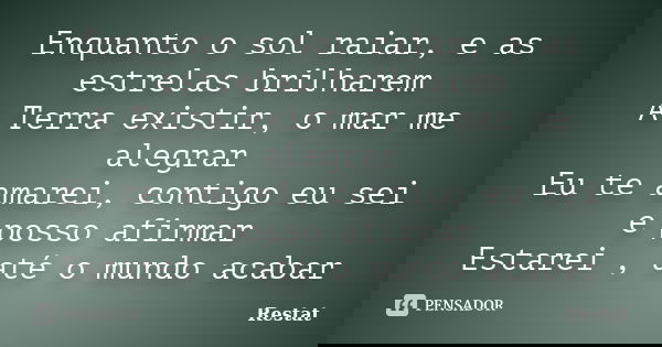 Enquanto o sol raiar, e as estrelas brilharem A Terra existir, o mar me alegrar Eu te amarei, contigo eu sei e posso afirmar Estarei , até o mundo acabar... Frase de Restat.