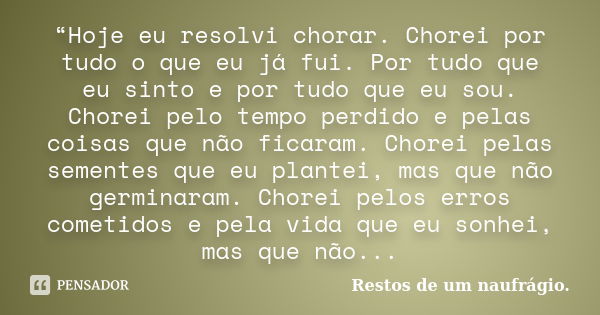 “Hoje eu resolvi chorar. Chorei por tudo o que eu já fui. Por tudo que eu sinto e por tudo que eu sou. Chorei pelo tempo perdido e pelas coisas que não ficaram.... Frase de Restos de um naufrágio..