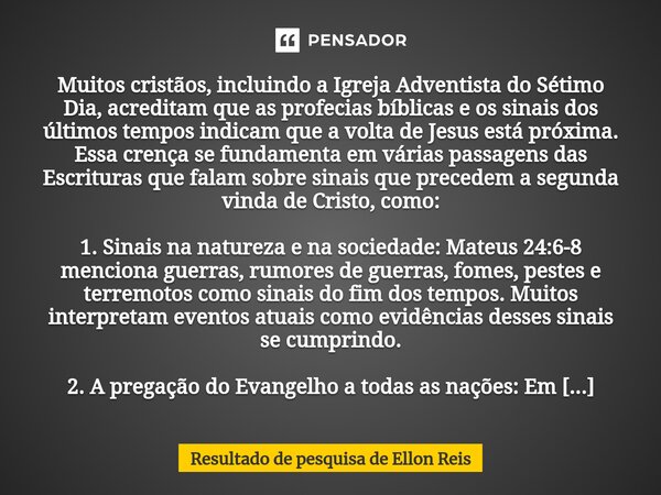 ⁠Muitos cristãos, incluindo a Igreja Adventista do Sétimo Dia, acreditam que as profecias bíblicas e os sinais dos últimos tempos indicam que a volta de Jesus e... Frase de Resultado de pesquisa de Ellon Reis.