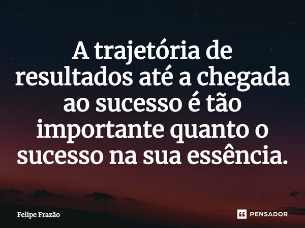 ⁠A trajetória de resultados até a chegada ao sucesso é tão importante quanto o sucesso na sua essência.... Frase de Felipe Frazão.