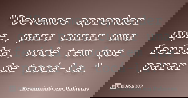"Devemos aprender que, para curar uma ferida, você tem que parar de tocá-la."... Frase de Resumindo em Palavras..