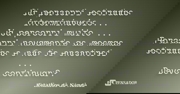 Já percorri estradas intermináveis... Já percorri muito ... Percorri novamente as mesmas estradas e não te encontrei ... Devo continuar?... Frase de Retalhos da Nanda.