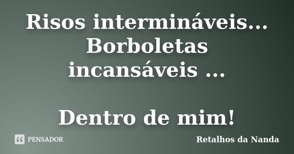 Risos intermináveis... Borboletas incansáveis ... Dentro de mim!... Frase de Retalhos da Nanda.