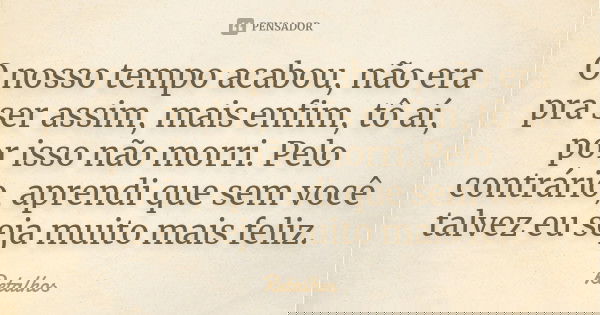 O nosso tempo acabou, não era pra ser assim, mais enfim, tô aí, por isso não morri. Pelo contrário, aprendi que sem você talvez eu seja muito mais feliz.... Frase de Retalhos.