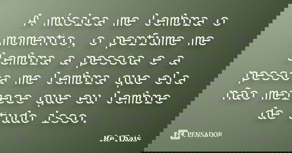 A música me lembra o momento, o perfume me lembra a pessoa e a pessoa me lembra que ela não merece que eu lembre de tudo isso.... Frase de Rê Thaís.