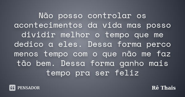 Não posso controlar os acontecimentos da vida mas posso dividir melhor o tempo que me dedico a eles. Dessa forma perco menos tempo com o que não me faz tão bem.... Frase de Rê Thaís.