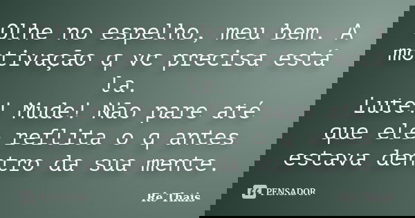 Olhe no espelho, meu bem. A motivação q vc precisa está la. Lute! Mude! Não pare até que ele reflita o q antes estava dentro da sua mente.... Frase de Rê Thaís.