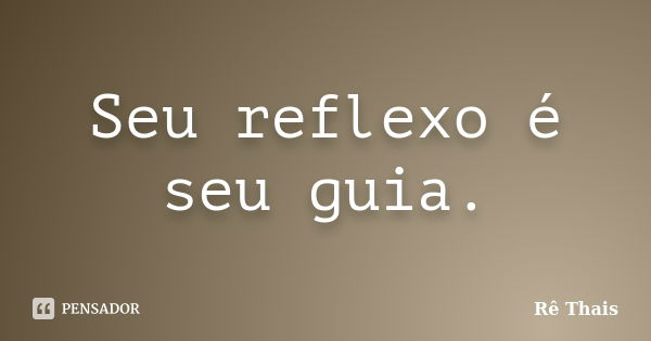 Seu reflexo é seu guia.... Frase de Rê Thaís.