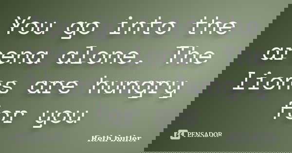 You go into the arena alone. The lions are hungry for you... Frase de Reth butler.
