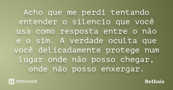 Acho que me perdi tentando entender o silencio que você usa como resposta entre o não e o sim. A verdade oculta que você delicadamente protege num lugar onde nã... Frase de Rethaís.