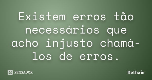 Existem erros tão necessários que acho injusto chamá-los de erros.... Frase de Rethais.