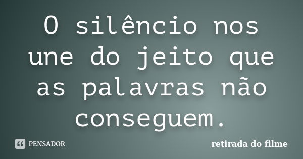 O silêncio nos une do jeito que as palavras não conseguem.... Frase de retirada do filme.