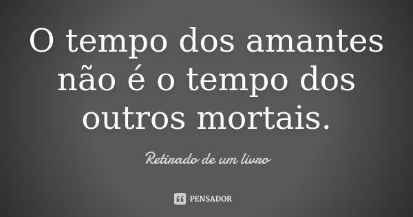 O tempo dos amantes não é o tempo dos outros mortais.... Frase de Retirado de um livro.