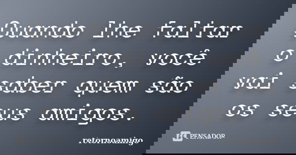 Quando lhe faltar o dinheiro, você vai saber quem são os seus amigos.... Frase de retornoamigo.