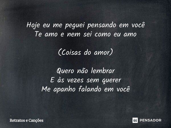 ⁠Hoje eu me peguei pensando em você Te amo e nem sei como eu amo (Coisas do amor) Quero não lembrar E às vezes sem querer Me apanho falando em você... Frase de Retratos e Canções.