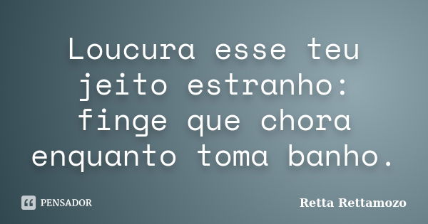 Loucura esse teu jeito estranho: finge que chora enquanto toma banho.... Frase de Retta Rettamozo.