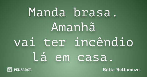 Manda brasa. Amanhã vai ter incêndio lá em casa.... Frase de Retta Rettamozo.