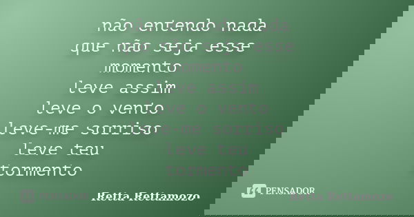 não entendo nada que não seja esse momento leve assim leve o vento leve-me sorriso leve teu tormento... Frase de Retta Rettamozo.