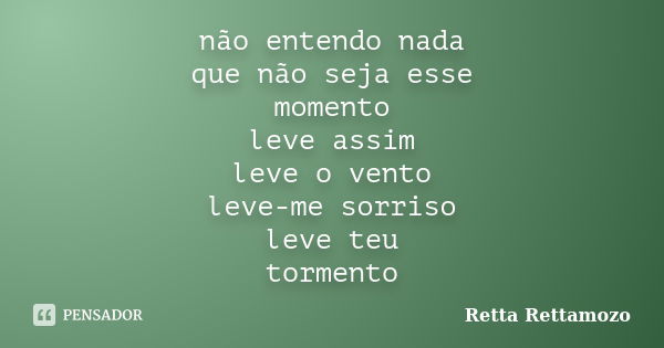 não entendo nada que não seja esse momento leve assim leve o vento leve-me sorriso leve teu tormento... Frase de Retta Rettamozo.