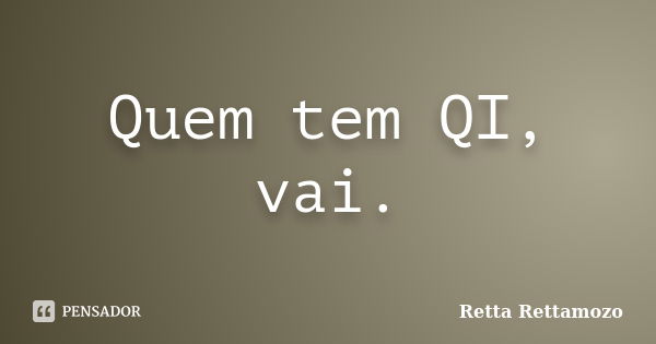 Quem tem QI, vai.... Frase de Retta Rettamozo.