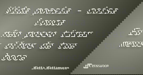 Vida poesia - coisa louca Eu não posso tirar meus olhos da tua boca... Frase de Retta Rettamozo.