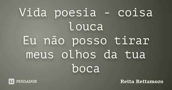 Vida poesia - coisa louca Eu não posso tirar meus olhos da tua boca... Frase de Retta Rettamozo.