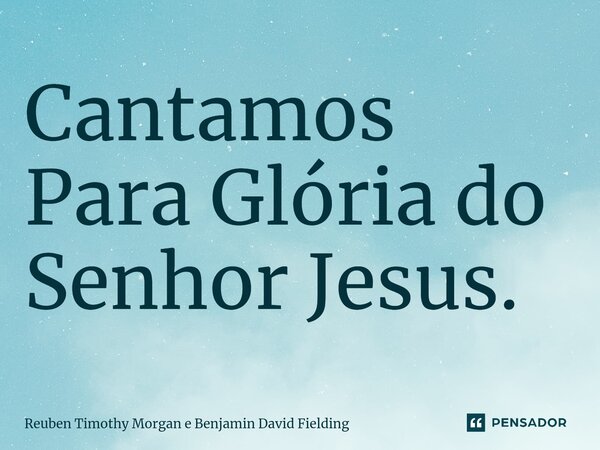 Cantamos Para Glória do Senhor Jesus.⁠... Frase de Reuben Timothy Morgan e Benjamin David Fielding.