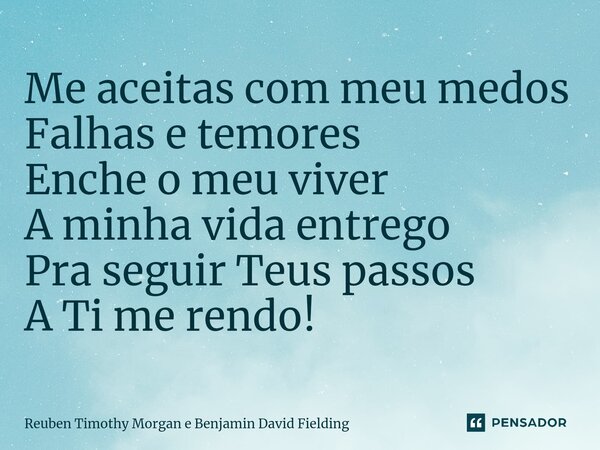 ⁠Me aceitas com meu medos Falhas e temores Enche o meu viver A minha vida entrego Pra seguir Teus passos A Ti me rendo!... Frase de Reuben Timothy Morgan e Benjamin David Fielding.