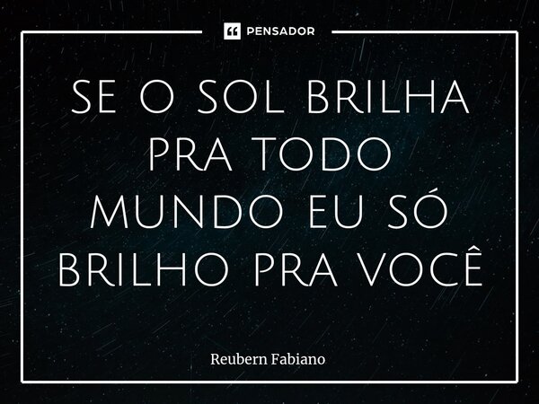 ⁠se o sol brilha pra todo mundo eu só brilho pra você... Frase de Reubern Fabiano.
