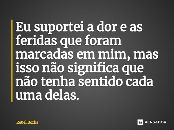 Eu suportei a dor e as feridas que foram marcadas em mim, mas isso não significa que não tenha sentido cada uma delas.... Frase de Reuel Borba.