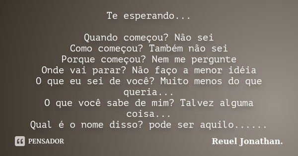 Te esperando... Quando começou? Não sei Como começou? Também não sei Porque começou? Nem me pergunte Onde vai parar? Não faço a menor idéia O que eu sei de você... Frase de Reuel Jonathan..