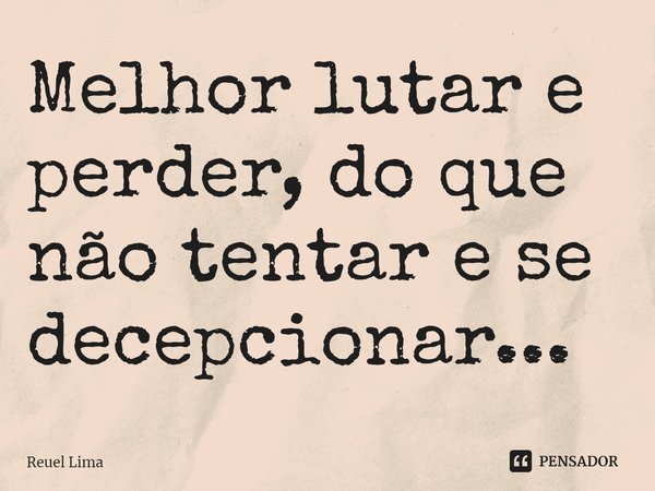 ⁠Melhor lutar e perder, do que não tentar e se decepcionar...... Frase de Reuel Lima.