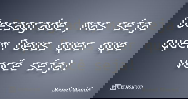 Desagrade, mas seja quem Deus quer que você seja!... Frase de Reuel Maciel.